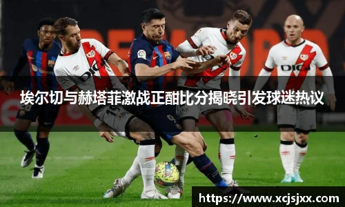 埃尔切与赫塔菲激战正酣比分揭晓引发球迷热议