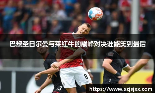 巴黎圣日尔曼与莱红牛的巅峰对决谁能笑到最后