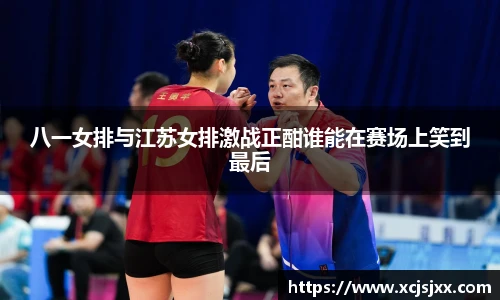 八一女排与江苏女排激战正酣谁能在赛场上笑到最后